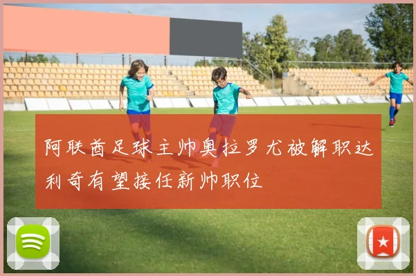 阿联酋足球主帅奥拉罗尤被解职达利奇有望接任新帅职位