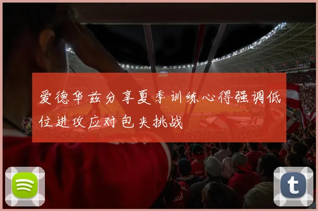爱德华兹分享夏季训练心得强调低位进攻应对包夹挑战