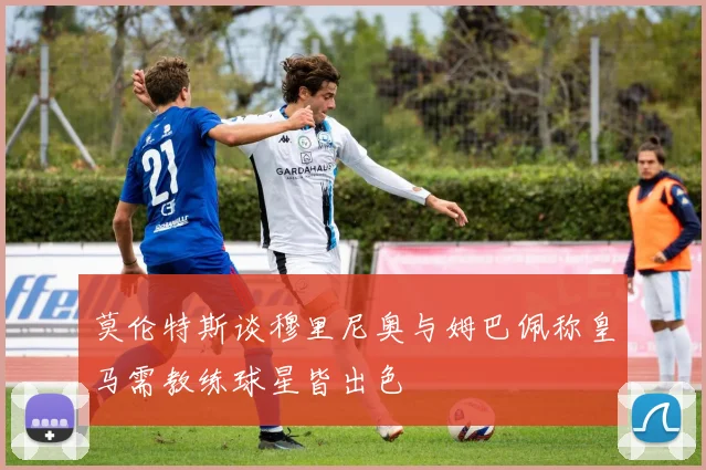 莫伦特斯谈穆里尼奥与姆巴佩称皇马需教练球星皆出色