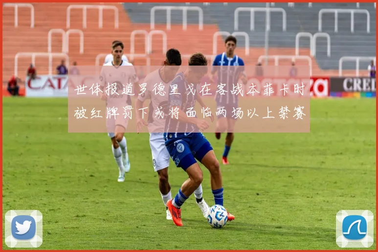 世体报道罗德里戈在客战本菲卡时被红牌罚下或将面临两场以上禁赛处罚