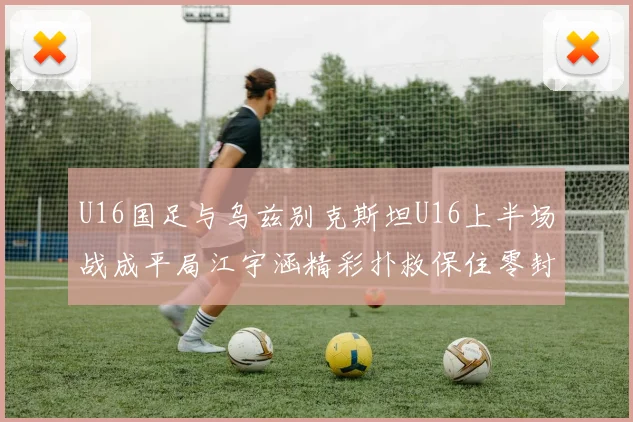 U16国足与乌兹别克斯坦U16上半场战成平局江宇涵精彩扑救保住零封纪录