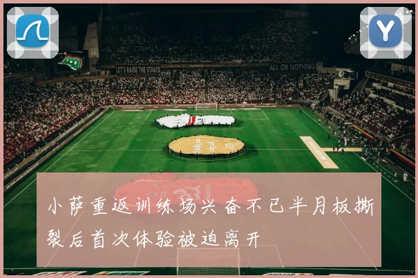 小萨重返训练场兴奋不已半月板撕裂后首次体验被迫离开
