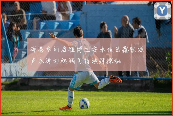 海港冬训启程博主安永佳岳鑫张源卢永涛刘祝润同行迪拜探秘