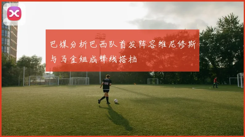 巴媒分析巴西队首发阵容维尼修斯与马金组成锋线搭档