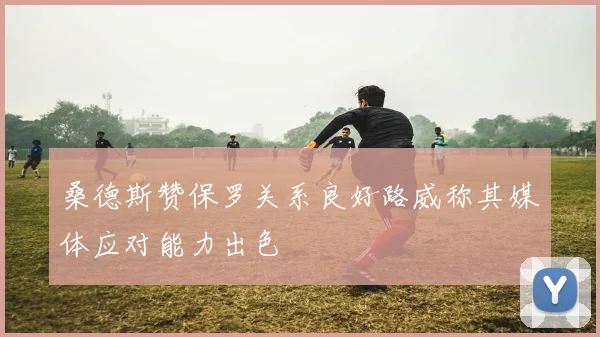 桑德斯赞保罗关系良好路威称其媒体应对能力出色