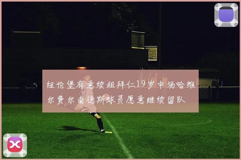 纽伦堡有意续租拜仁19岁中场哈维尔费尔南德斯球员愿意继续留队