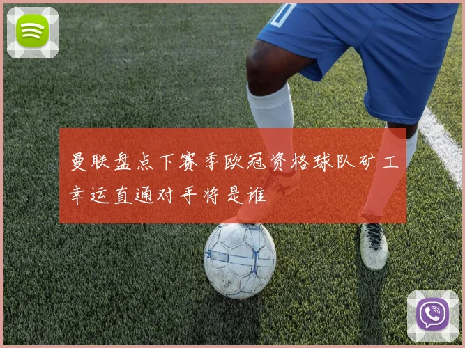 曼联盘点下赛季欧冠资格球队矿工幸运直通对手将是谁