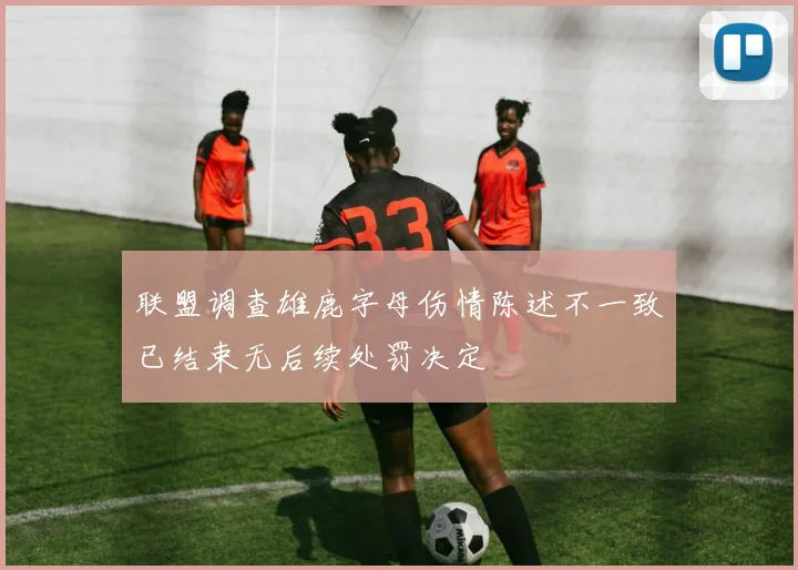 联盟调查雄鹿字母伤情陈述不一致已结束无后续处罚决定