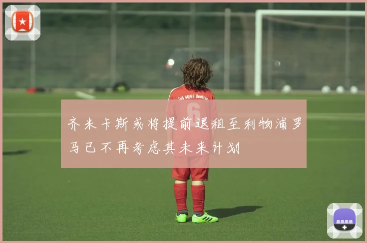 齐米卡斯或将提前退租至利物浦罗马已不再考虑其未来计划