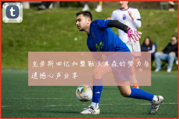克劳斯回忆加盟勒沃库森的努力与遗憾心声分享
