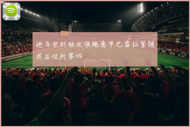 迪马尔科助攻领跑意甲巴雷拉紧随其后位列第四