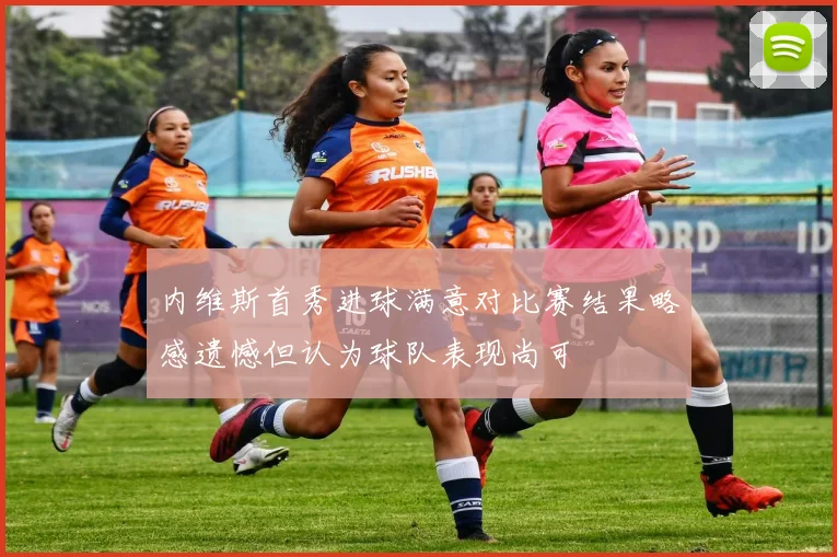 内维斯首秀进球满意对比赛结果略感遗憾但认为球队表现尚可