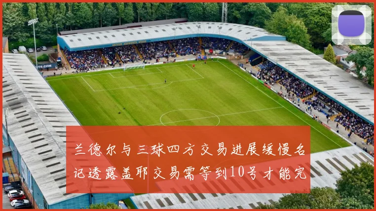 兰德尔与三球四方交易进展缓慢名记透露盖耶交易需等到10号才能完成