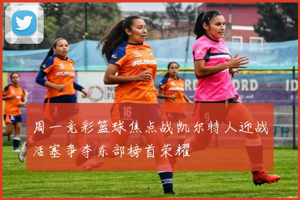 周一竞彩篮球焦点战凯尔特人迎战活塞争夺东部榜首荣耀