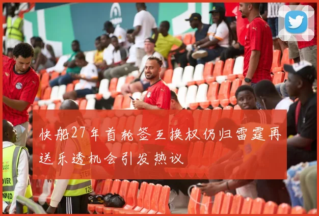 快船27年首轮签互换权仍归雷霆再送乐透机会引发热议