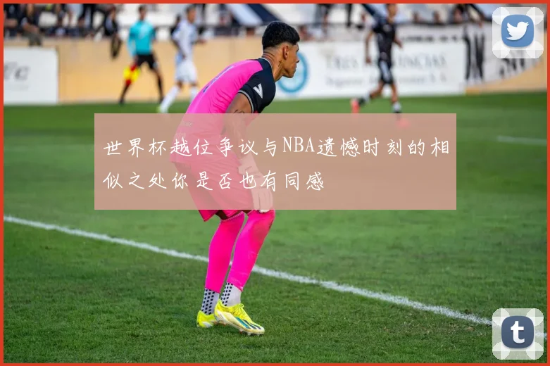 世界杯越位争议与NBA遗憾时刻的相似之处你是否也有同感