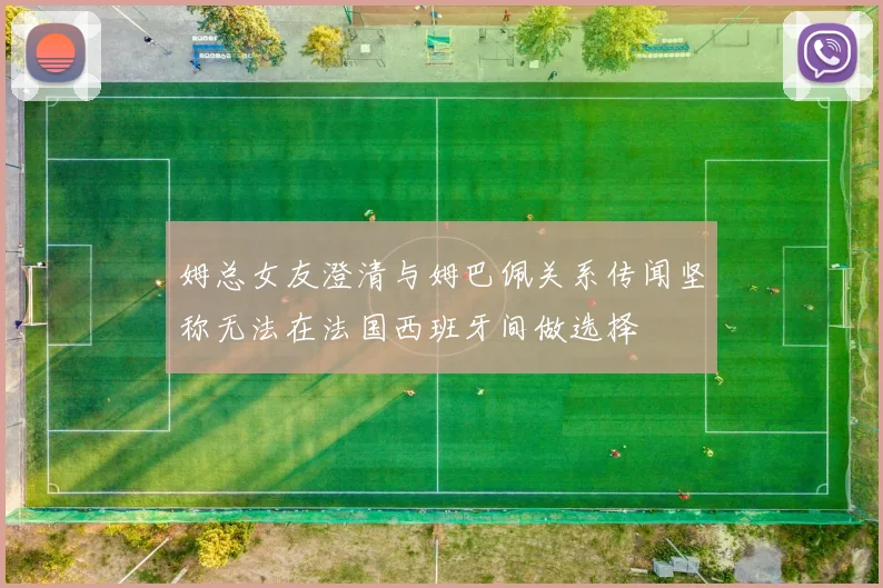 姆总女友澄清与姆巴佩关系传闻坚称无法在法国西班牙间做选择