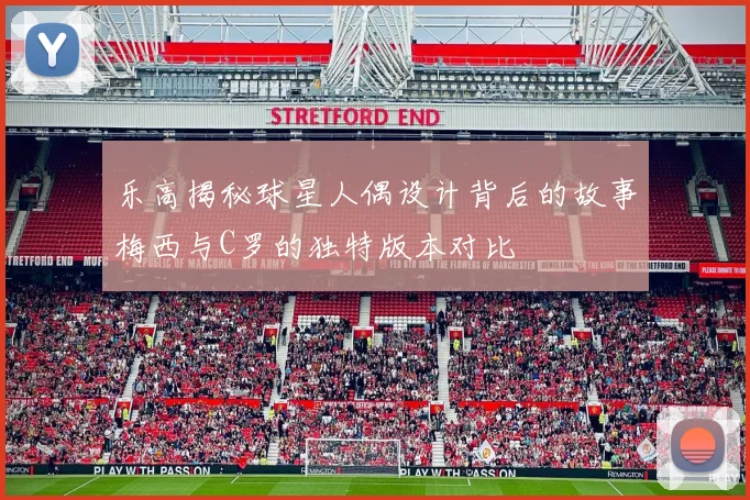 乐高揭秘球星人偶设计背后的故事梅西与C罗的独特版本对比