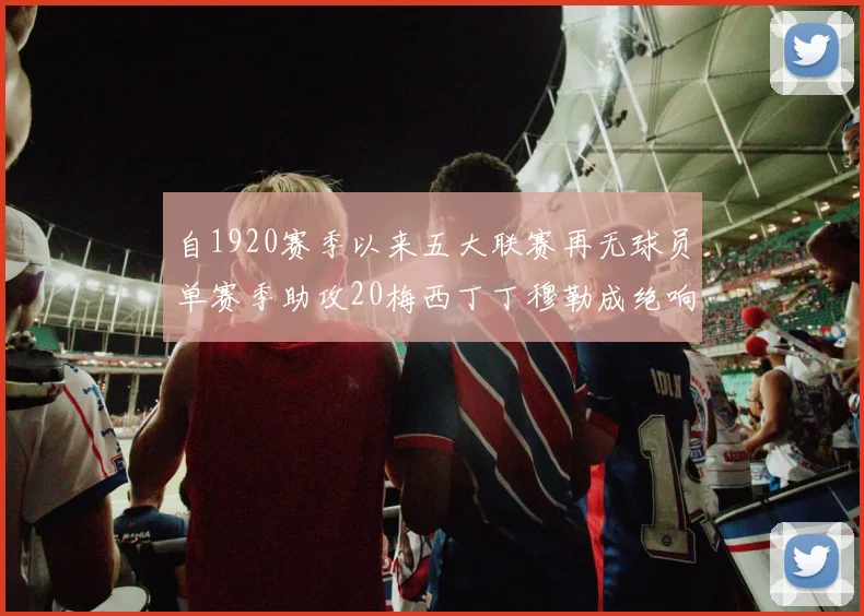 自1920赛季以来五大联赛再无球员单赛季助攻20梅西丁丁穆勒成绝响