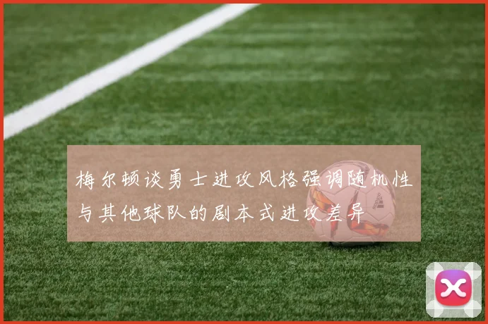 梅尔顿谈勇士进攻风格强调随机性与其他球队的剧本式进攻差异