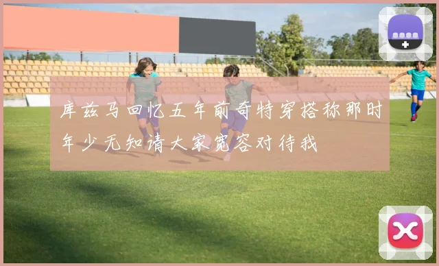 库兹马回忆五年前奇特穿搭称那时年少无知请大家宽容对待我