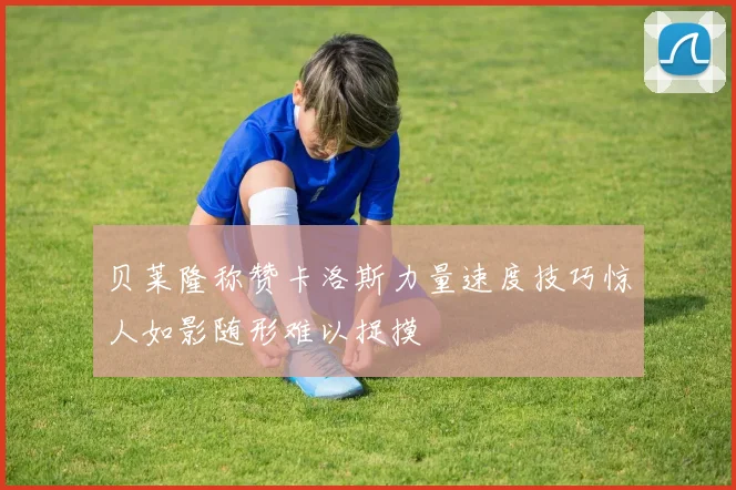 贝莱隆称赞卡洛斯力量速度技巧惊人如影随形难以捉摸