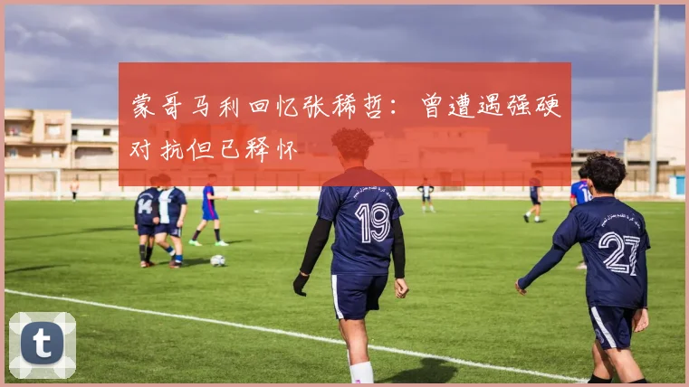 蒙哥马利回忆张稀哲：曾遭遇强硬对抗但已释怀