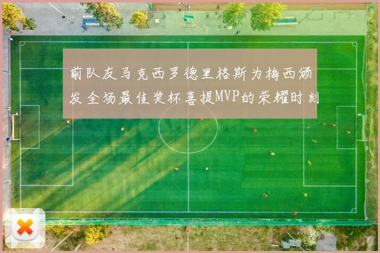 前队友马克西罗德里格斯为梅西颁发全场最佳奖杯喜提MVP的荣耀时刻