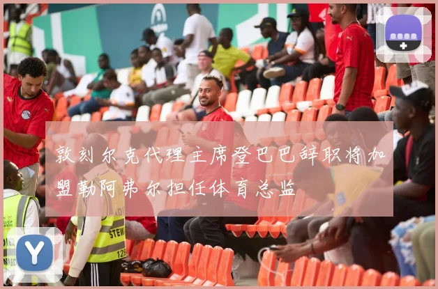 敦刻尔克代理主席登巴巴辞职将加盟勒阿弗尔担任体育总监