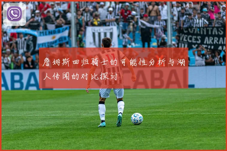 詹姆斯回归骑士的可能性分析与湖人传闻的对比探讨