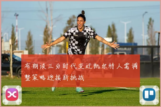 布朗谈三分时代变迁凯尔特人需调整策略迎接新挑战
