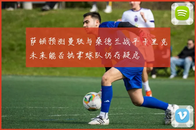 萨顿预测曼联与桑德兰战平卡里克未来能否执掌球队仍存疑虑