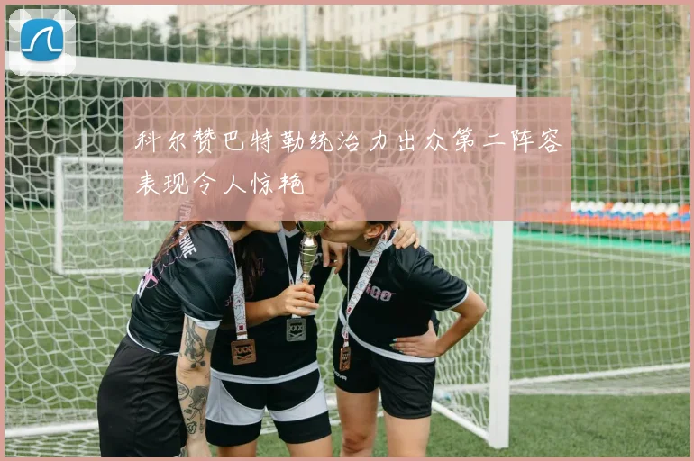 科尔赞巴特勒统治力出众第二阵容表现令人惊艳