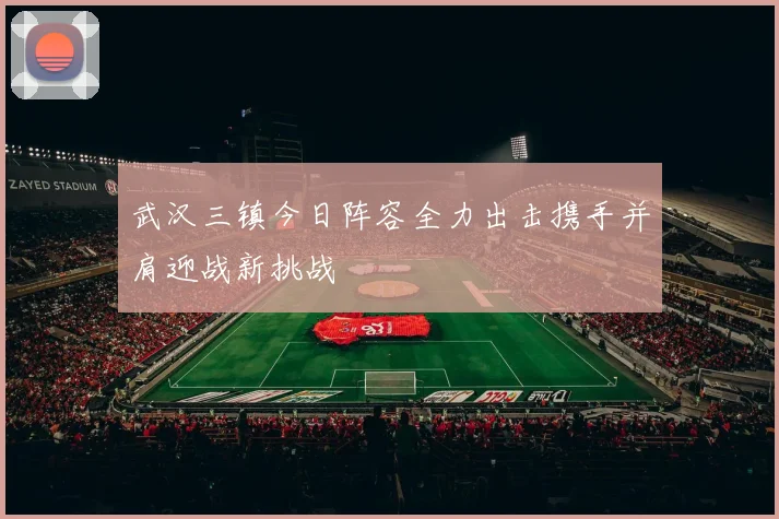武汉三镇今日阵容全力出击携手并肩迎战新挑战